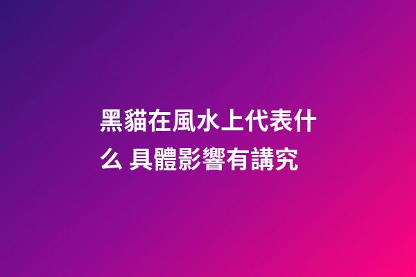 黑貓在風水上代表什么 具體影響有講究